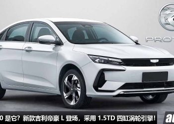 Proton S50 就是它？新款 Geely 帝豪 L 登场，放弃三缸引擎，改用 1.5TD 四缸涡轮引擎，马力 312Hp！