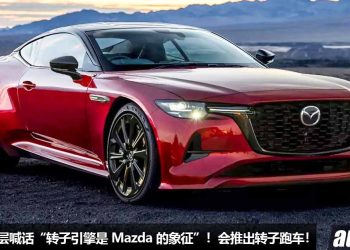 Mazda 高层喊话 “Rotary Engine 转子引擎是 Mazda 的象征”！未来会推出全新转子引擎跑车！