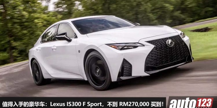 我国值得入手的豪华车:Lexus IS300 F Sport,不到 RM270,000 买到,2.0L Turbo 引擎,马力 241Hp,够豪华 + 颜值高!