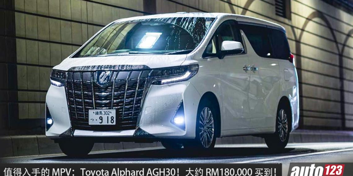 值得入手的 MPV:Toyota Alphard(AGH30)!大约 RM180,000 买到,空间大,够舒适,耐用好养