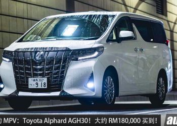 值得入手的 MPV：Toyota Alphard（AGH30）！大约 RM180,000 买到，空间大，够舒适，耐用好养